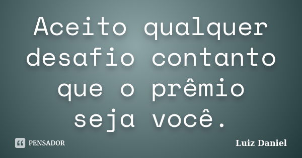 Aceito qualquer desafio contanto que o prêmio seja você.... Frase de Luiz Daniel.