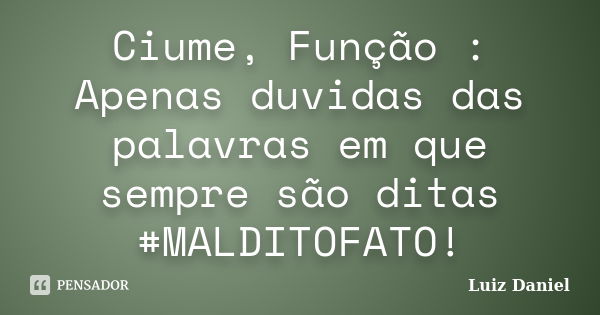 Ciume, Função : Apenas duvidas das palavras em que sempre são ditas #MALDITOFATO!... Frase de Luiz Daniel.