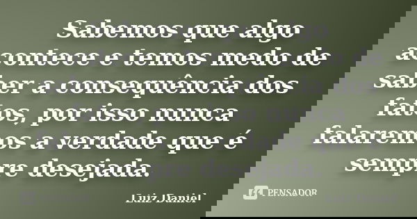 Sabemos que algo acontece e temos medo de saber a consequência dos fatos, por isso nunca falaremos a verdade que é sempre desejada.... Frase de Luiz Daniel.