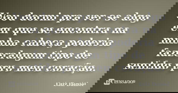 Vou dormi pra ver se algo em que se encontra na minha cabeça poderia fazeralgum tipo de sentido pro meu coração.... Frase de Luiz Daniel.