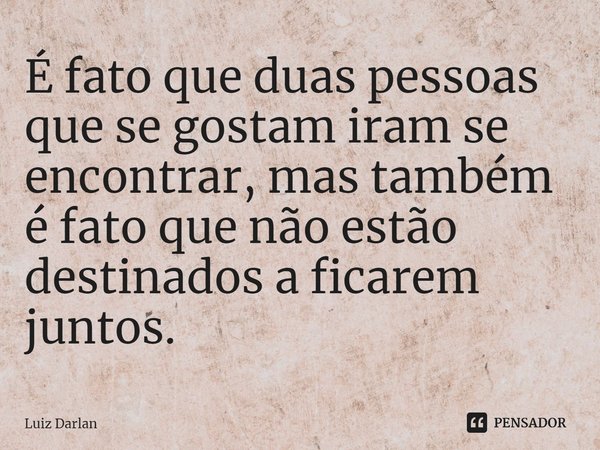 ⁠É fato que duas pessoas que se gostam iram se encontrar, mas também é fato que não estão destinados a ficarem juntos.... Frase de luiz darlan.