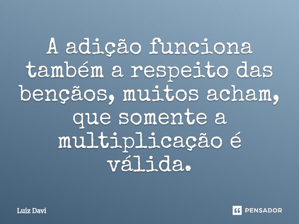 ⁠A adição funciona também a respeito das bençãos, muitos acham, que somente a multiplicação é válida.... Frase de Luiz davi.