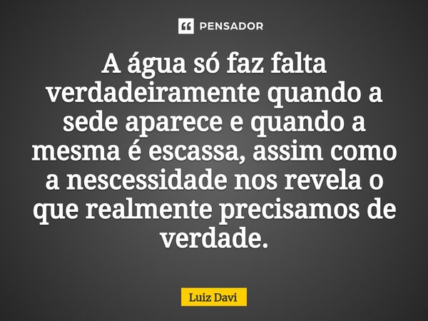 ⁠A água só faz falta verdadeiramente quando a sede aparece e quando a mesma é escassa, assim como a nescessidade nos revela o que realmente precisamos de verdad... Frase de Luiz davi.