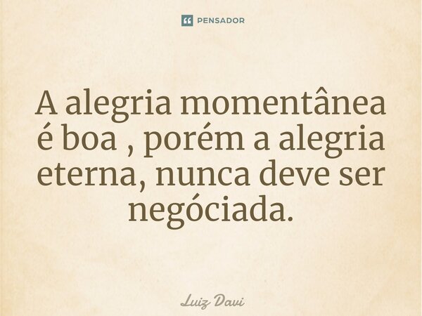 A alegria momentânea é boa , porém a alegria eterna⁠, nunca deve ser negóciada.... Frase de Luiz davi.