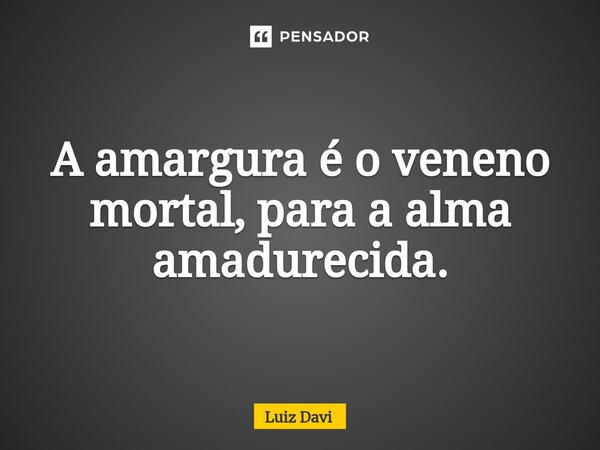 ⁠A amargura é o veneno mortal, para a alma amadurecida.... Frase de Luiz davi.