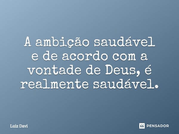 ⁠A ambição saudável e de acordo com a vontade de Deus, é realmente saudável.... Frase de Luiz davi.