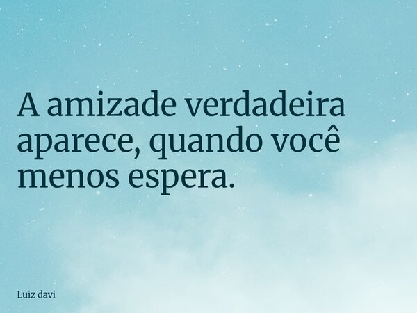 A amizade verdadeira aparece, quando você menos espera.... Frase de Luiz davi.