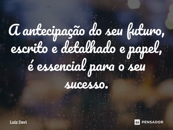 ⁠A antecipação do seu futuro, escrito e detalhado e papel, é essencial para o seu sucesso.... Frase de Luiz davi.