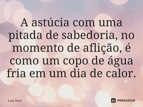 ⁠A astúcia com uma pitada de sabedoria, no momento de aflição, é como um copo de água fria em um dia de calor.... Frase de Luiz davi.