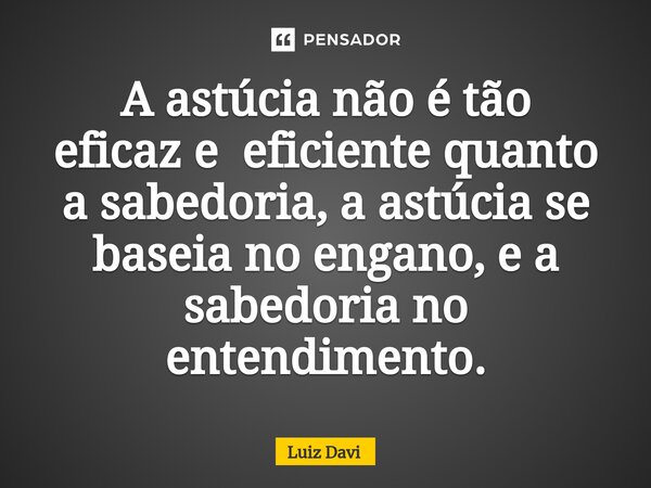 ⁠A astúcia não é tão eficaz e eficiente quanto a sabedoria, a astúcia se baseia no engano, e a sabedoria no entendimento.... Frase de Luiz davi.