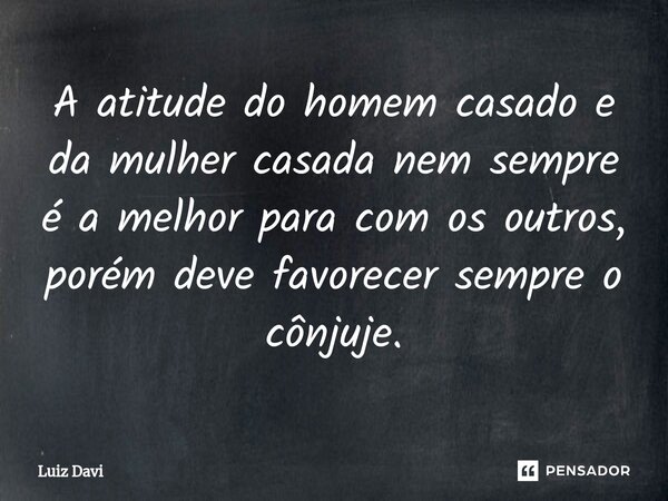 ⁠A atitude do homem casado e da mulher casada nem sempre é a melhor para com os outros, porém deve favorecer sempre o cônjuje.... Frase de Luiz davi.