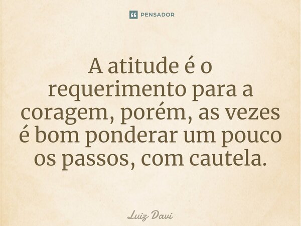 ⁠A atitude é o requerimento para a coragem, porém, as vezes é bom ponderar um pouco os passos, com cautela.... Frase de Luiz davi.