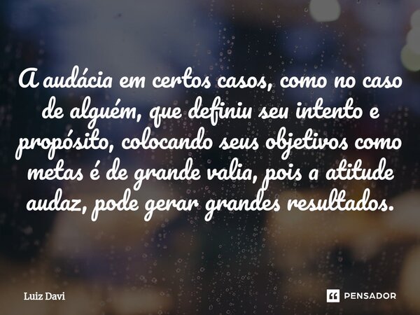 ⁠A audácia em certos casos, como no caso de alguém, que definiu seu intento e propósito, colocando seus objetivos como metas é de grande valia, pois a atitude a... Frase de Luiz davi.