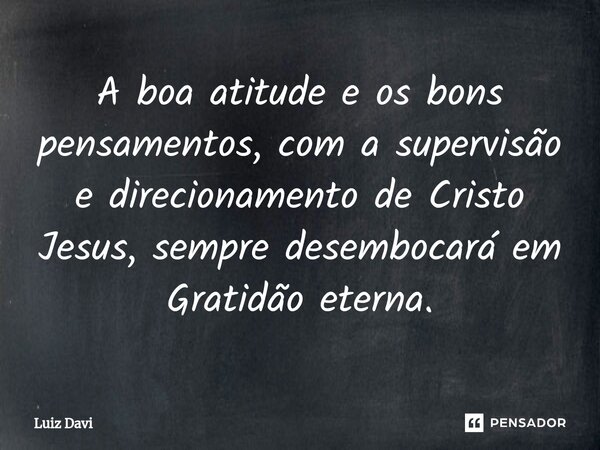 ⁠A boa atitude e os bons pensamentos, com a supervisão e direcionamento de Cristo Jesus, sempre desembocará em Gratidão eterna.... Frase de Luiz davi.