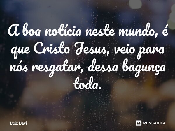 ⁠A boa notícia neste mundo, é que Cristo Jesus, veio para nós resgatar, dessa bagunça toda.... Frase de Luiz davi.