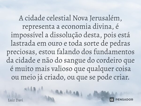 ⁠A cidade celestial Nova Jerusalém, representa a economia divina, é impossível a dissolução desta, pois está lastrada em ouro e toda sorte de pedras preciosas, ... Frase de Luiz davi.