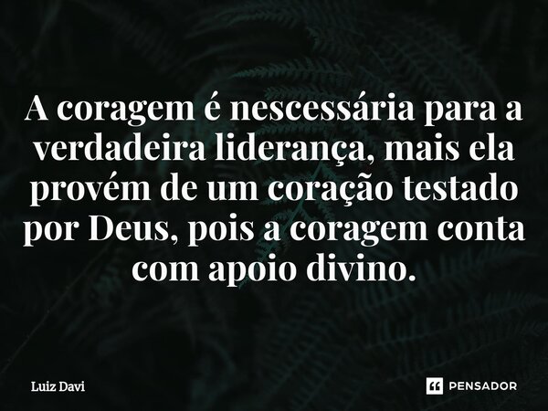 ⁠A coragem é nescessária para a verdadeira liderança, mais ela provém de um coração testado por Deus, pois a coragem conta com apoio divino.... Frase de Luiz davi.
