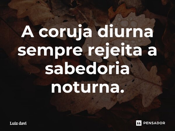 A coruja diurna sempre rejeita a sabedoria noturna.⁠... Frase de Luiz davi.