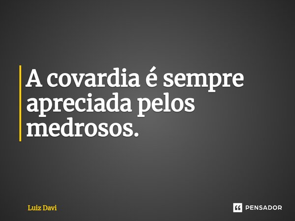 ⁠A covardia é sempre apreciada pelos medrosos.... Frase de Luiz davi.