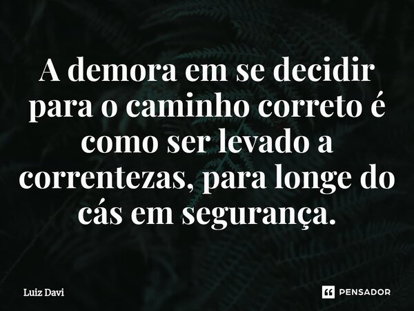 ⁠A demora em se decidir para o caminho correto é como ser levado a correntezas, para longe do cás em segurança.... Frase de Luiz davi.