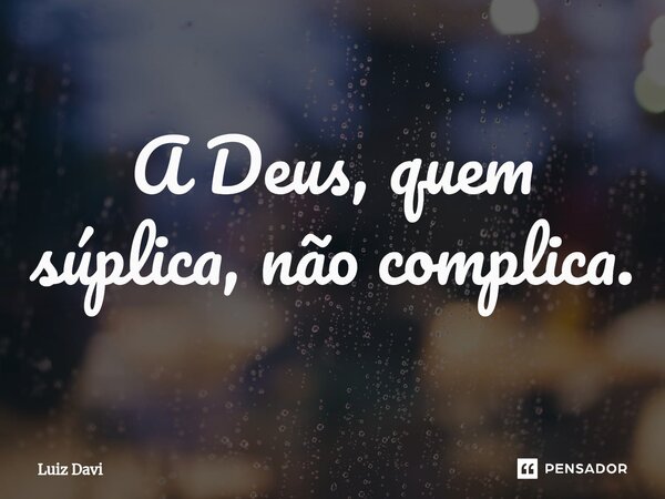 ⁠A Deus, quem súplica, não complica.... Frase de Luiz davi.