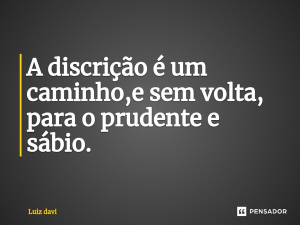 ⁠A discrição é um caminho,e sem volta, para o prudente e sábio.... Frase de Luiz davi.