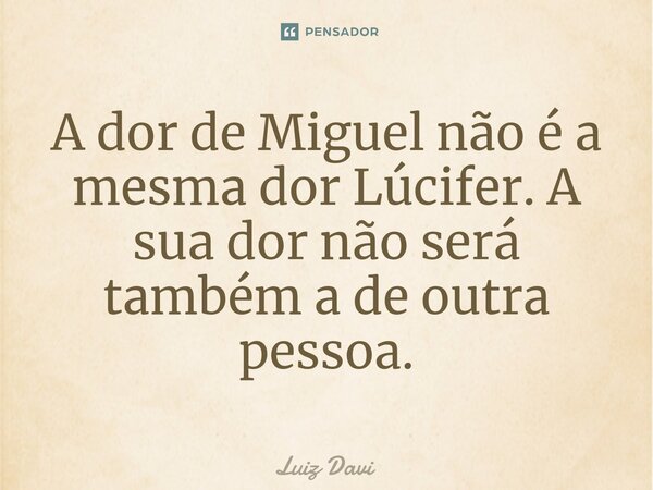 ⁠A dor de Miguel não é a mesma dor Lúcifer. A sua dor não será também a de outra pessoa.... Frase de Luiz davi.