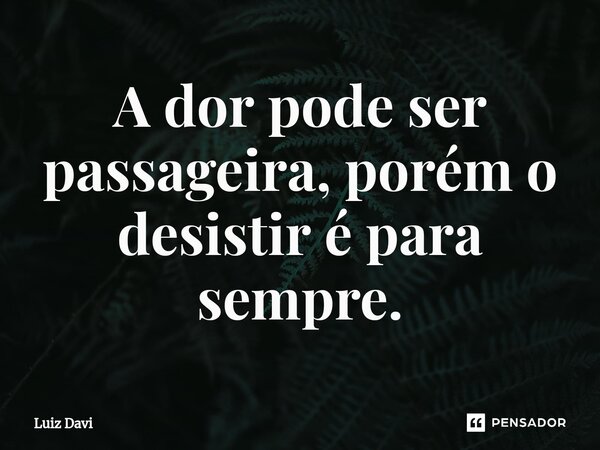 ⁠A dor pode ser passageira, porém o desistir é para sempre.... Frase de Luiz davi.