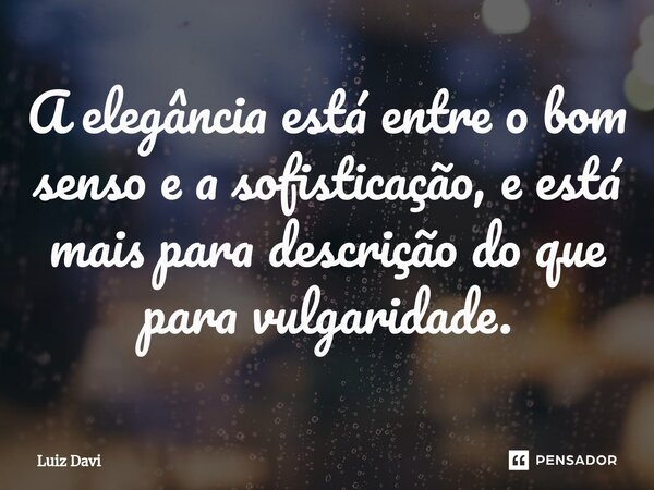 ⁠A elegância está entre o bom senso e a sofisticação, e está mais para descrição do que para vulgaridade.... Frase de Luiz davi.