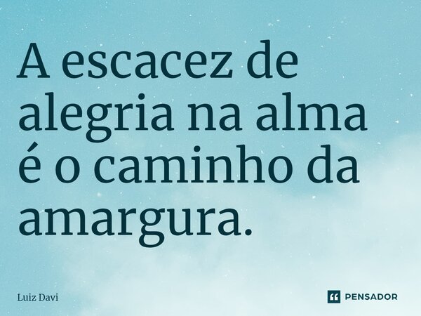 ⁠A escassez de alegria na alma é o caminho da amargura.... Frase de Luiz davi.
