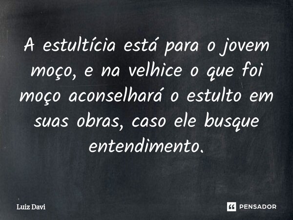A estultícia está para o jovem moço, e na velhice o que foi moço aconselhará o estulto em suas obras, caso ele busque entendimento.⁠... Frase de Luiz davi.