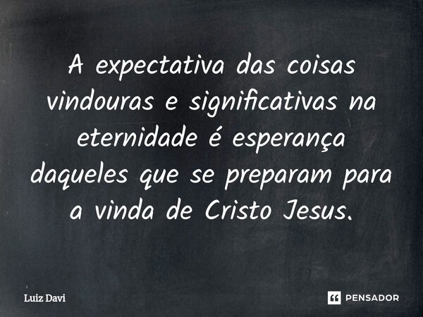 ⁠A expectativa das coisas vindouras e significativas na eternidade é esperança daqueles que se preparam para a vinda de Cristo Jesus.... Frase de Luiz davi.