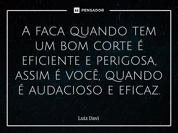 ⁠A faca quando tem um bom corte é eficiente e perigosa, assim é você, quando é audacioso e eficaz.... Frase de Luiz davi.