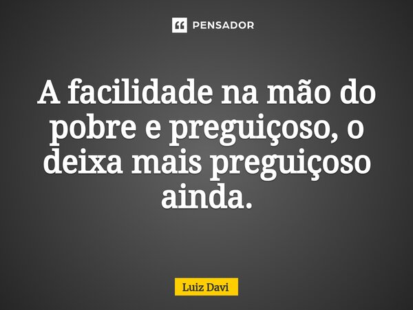 ⁠A facilidade na mão do pobre e preguiçoso, o deixa mais preguiçoso ainda.... Frase de Luiz davi.