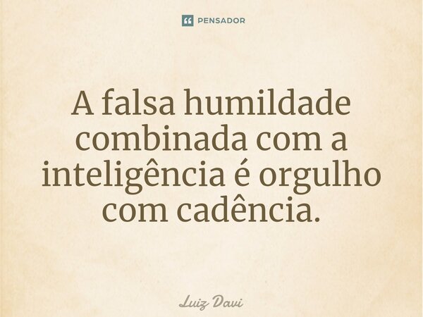 ⁠A falsa humildade combinada com a inteligência é orgulho com cadência.... Frase de Luiz davi.