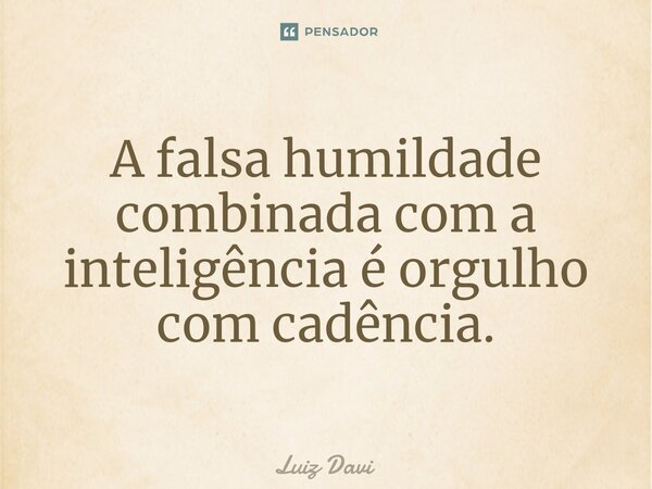 ⁠A falsa humildade combinada com a inteligência é orgulho com cadência.... Frase de Luiz davi.