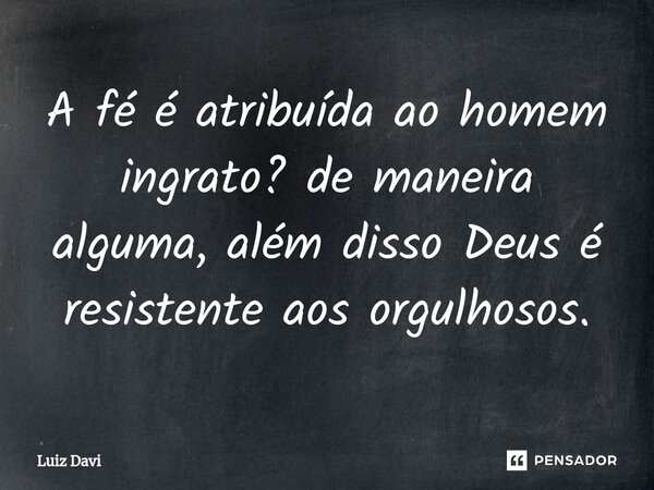 ⁠A fé é atribuída ao homem ingrato? de maneira alguma, além disso Deus é resistente aos orgulhosos.... Frase de Luiz davi.