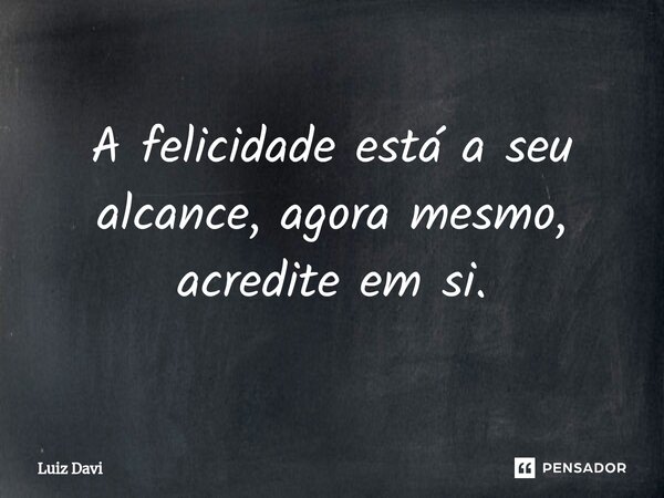 ⁠A felicidade está a seu alcance, agora mesmo, acredite em si.... Frase de Luiz davi.