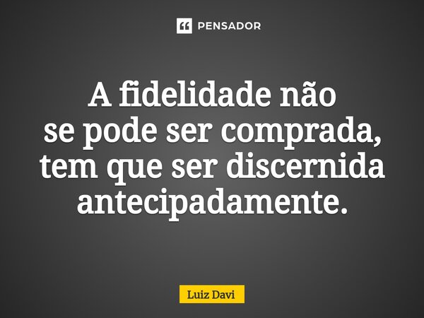 ⁠A fidelidade não sepode ser comprada, tem que ser discernida antecipadamente.... Frase de Luiz davi.