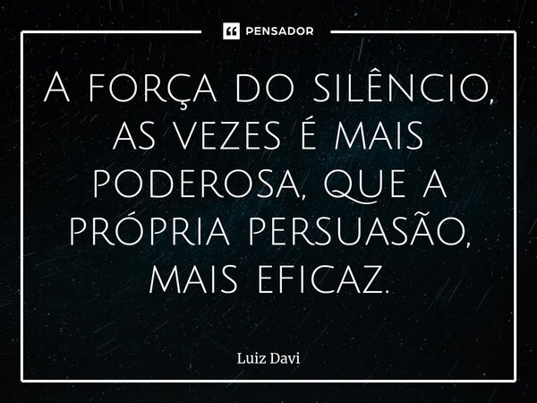 ⁠A força do silêncio, as vezes é mais poderosa, que a própria persuasão, mais eficaz.... Frase de Luiz davi.