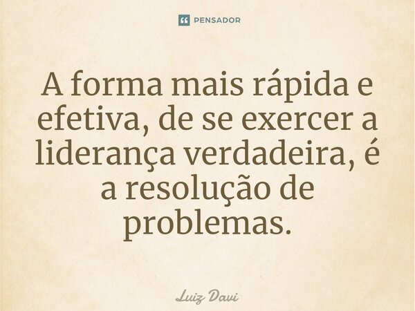 ⁠A forma mais rápida e efetiva, de se exercer a liderança verdadeira, é a resolução de problemas.... Frase de Luiz davi.