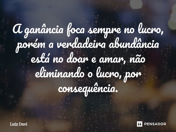 ⁠A ganância foca sempre no lucro, porém a verdadeira abundância está no doar e amar, não eliminando o lucro, por consequência.... Frase de Luiz davi.