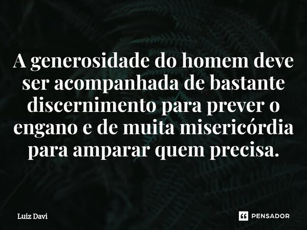 ⁠A generosidade do homem deve ser acompanhada de bastante discernimento para prever o engano e de muita misericórdia para amparar quem precisa.... Frase de Luiz davi.