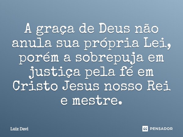 ⁠A graça de Deus não anula sua própria Lei, porém a sobrepuja em justiça pela fé em Cristo Jesus nosso Rei e mestre.... Frase de Luiz davi.