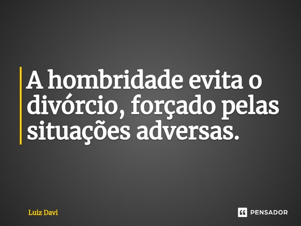 ⁠A hombridade evita o divórcio, forçado pelas situações adversas.... Frase de Luiz davi.