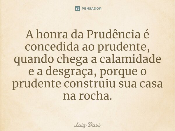 ⁠A honra da Prudência é concedida ao prudente, quando chega a calamidade e a desgraça, porque o prudente construiu sua casa na rocha.... Frase de Luiz davi.