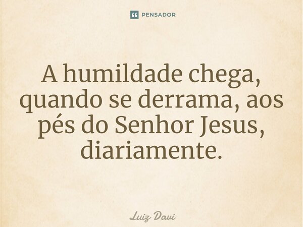 A humildade chega, quando se derrama, aos pés do Senhor Jesus, diariamente.⁠... Frase de Luiz davi.