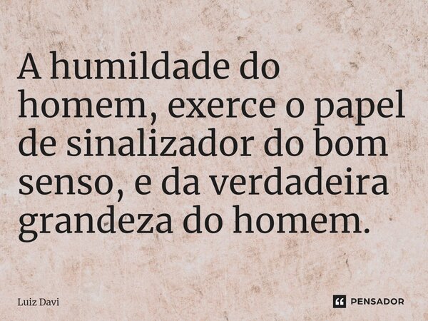 ⁠A humildade do homem, exerce o papel de sinalizador do bom senso, e da verdadeira grandeza do homem.... Frase de Luiz davi.
