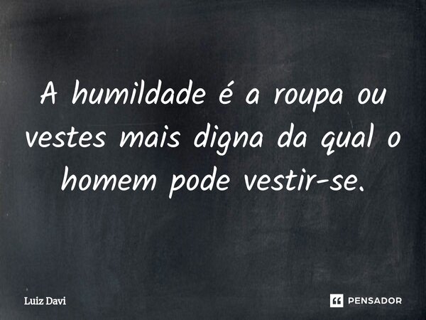 ⁠A humildade é a roupa ou vestes mais digna da qual o homem pode vestir-se.... Frase de Luiz davi.
