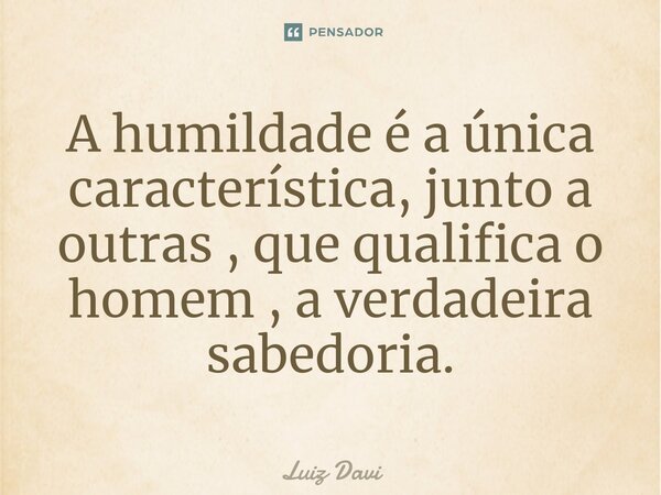 ⁠A humildade é a única característica, junto a outras , que qualifica o homem , a verdadeira sabedoria.... Frase de Luiz davi.